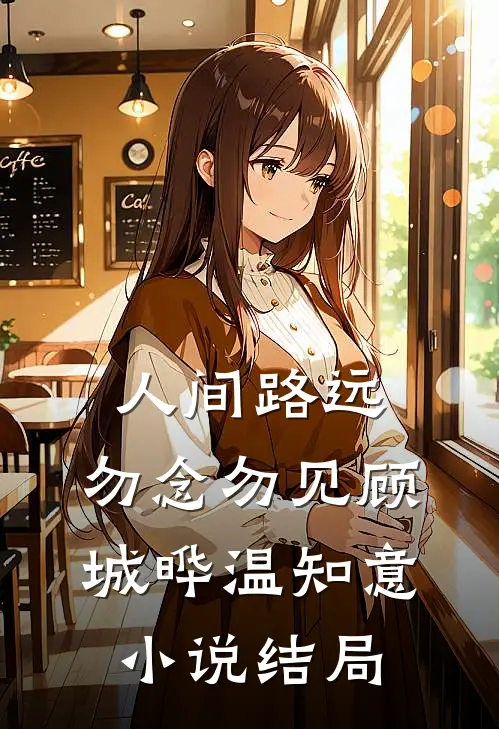 人间路远，勿念勿见顾城晔温知意小说结局