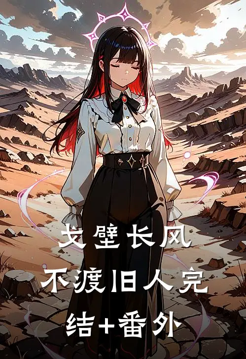 戈壁长风，不渡旧人完结+番外