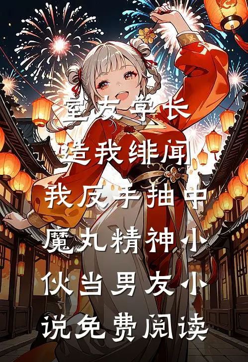 室友学长造我绯闻，我反手抽中魔丸精神小伙当男友小说免费阅读