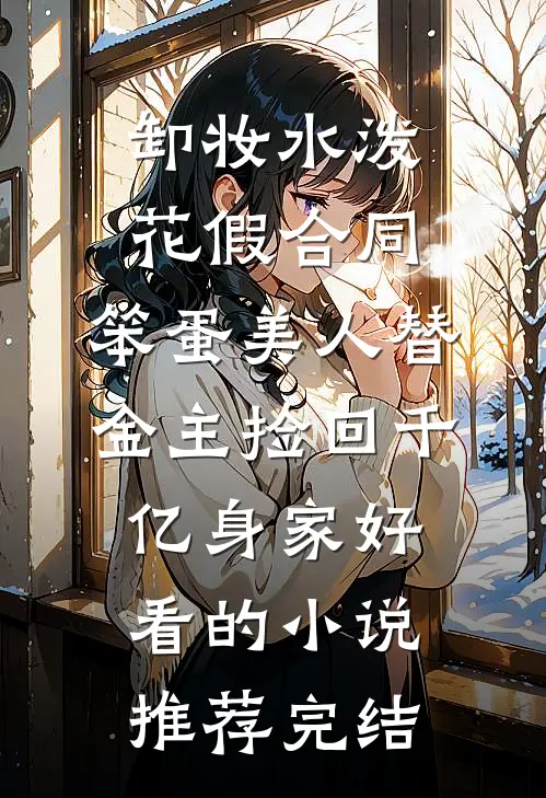 卸妆水泼花假合同，笨蛋美人替金主捡回千亿身家好看的小说推荐完结