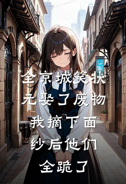 全京城笑状元娶了废物，我摘下面纱后他们全跪了