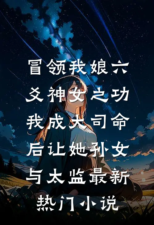 冒领我娘六爻神女之功，我成大司命后让她孙女与太监最新热门小说