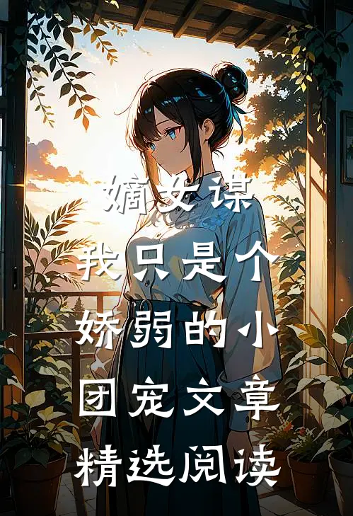 嫡女谋我只是个娇弱的小团宠文章精选阅读