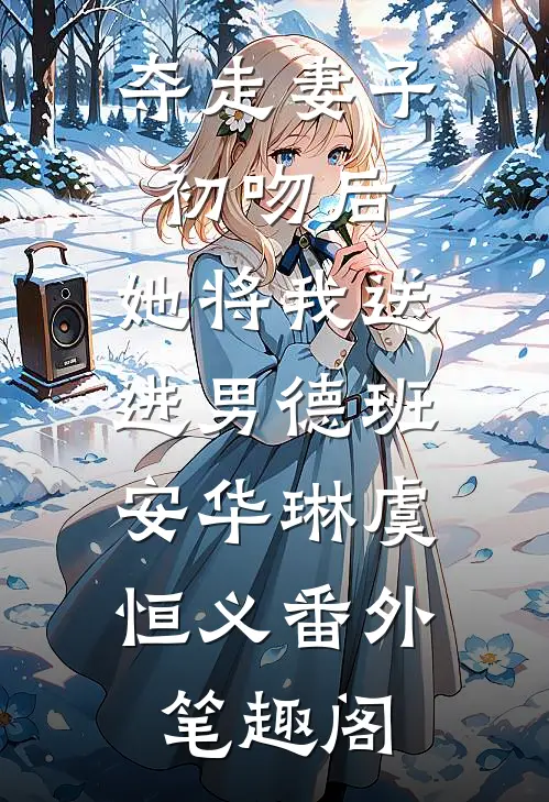 夺走妻子初吻后，她将我送进男德班：安华琳虞恒义番外笔趣阁