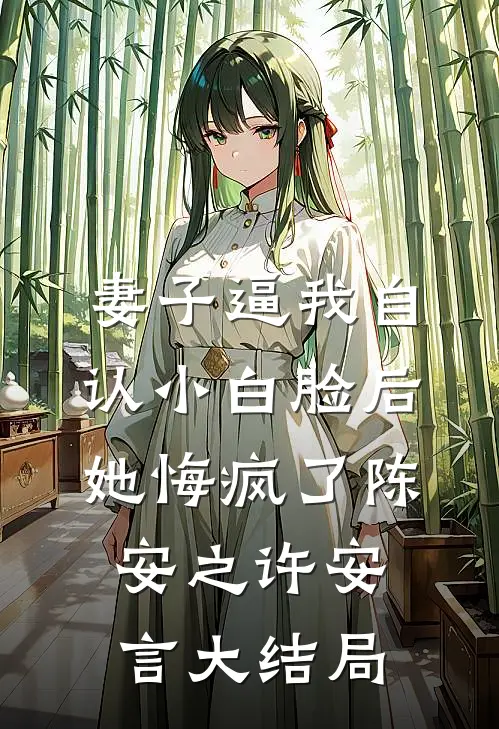 妻子逼我自认小白脸后，她悔疯了陈安之许安言大结局
