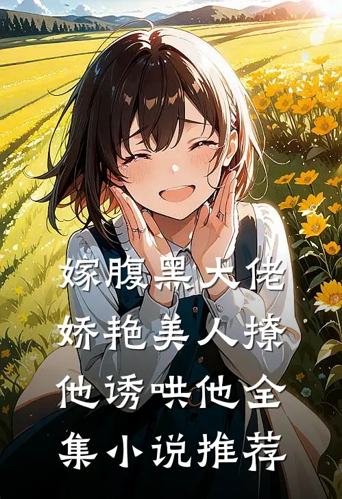 嫁腹黑大佬,娇艳美人撩他诱哄他全集推荐
