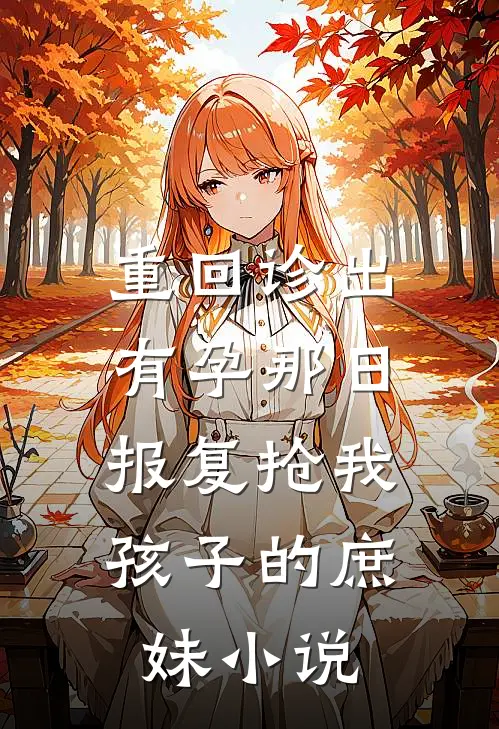 重回诊出有孕那日，报复抢我孩子的庶妹小说