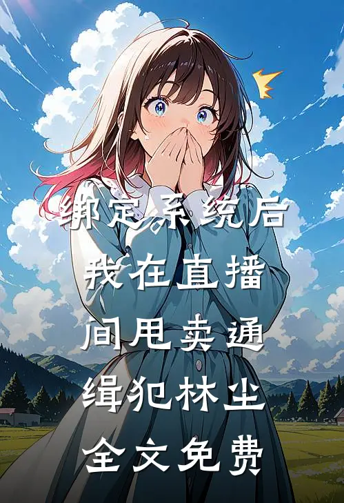绑定系统后，我在直播间甩卖通缉犯林尘全文免费