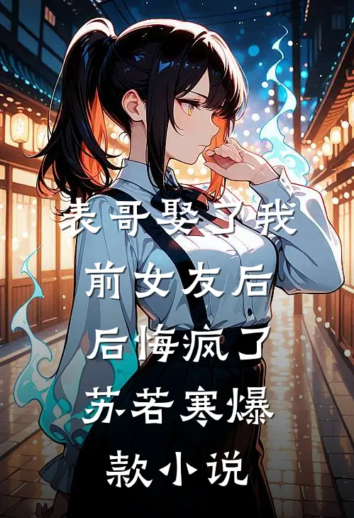 表哥娶了我前女友后，后悔疯了苏若寒爆款小说