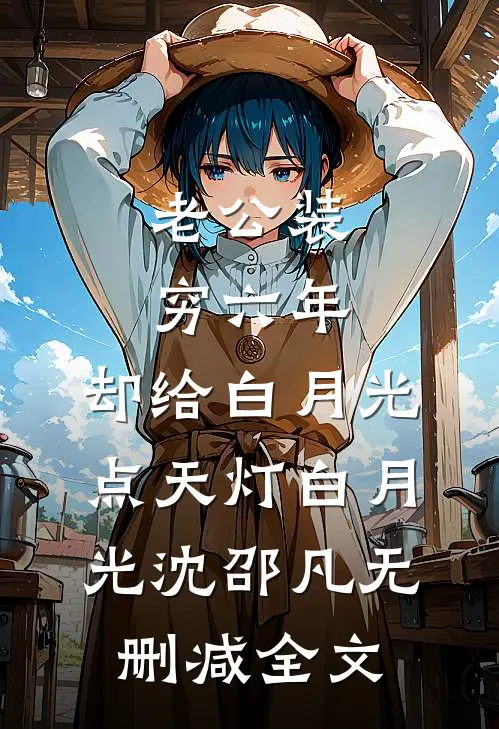 老公装穷六年，却给白月光点天灯白月光沈邵凡无删减全文