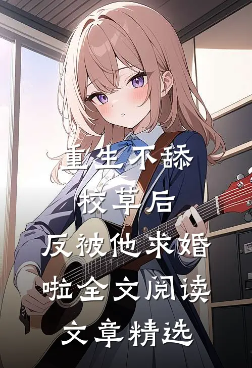 重生不舔校草后，反被他求婚啦全文阅读文章精选