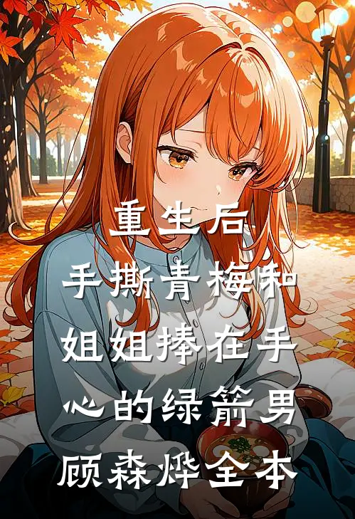 重生后，手撕青梅和姐姐捧在手心的绿箭男顾森烨全本