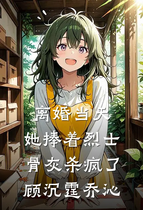 离婚当天，她捧着烈士骨灰杀疯了顾沉霆乔沁