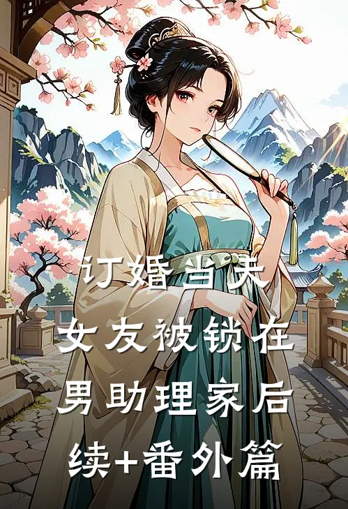订婚当天，女友被锁在男助理家后续+番外篇