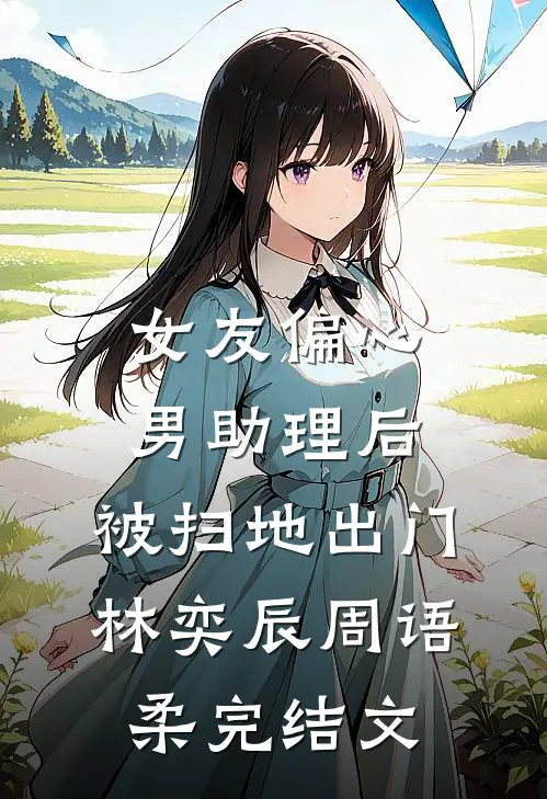 女友偏心男助理后，被扫地出门林奕辰周语柔完结文