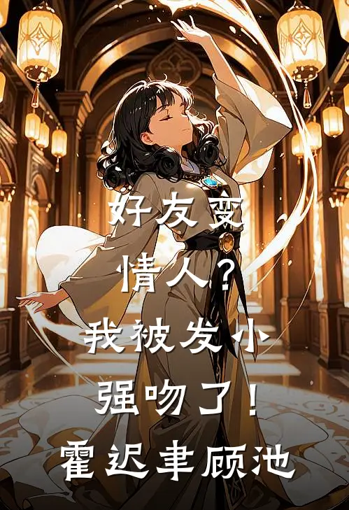 好友变情人？我被发小强吻了！霍迟聿顾池