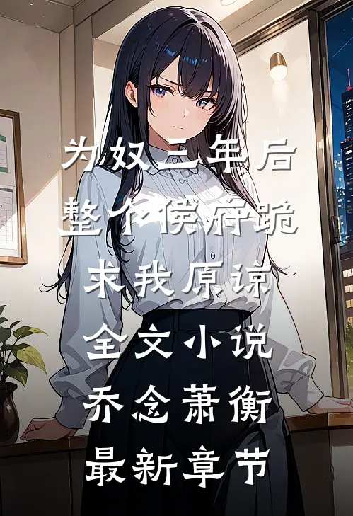 为奴三年后，整个侯府跪求我原谅全文小说乔念萧衡最新章节