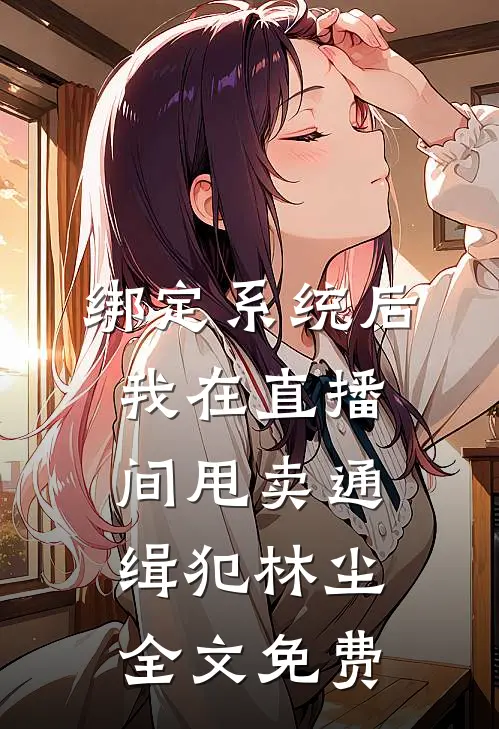 绑定系统后，我在直播间甩卖通缉犯林尘全文免费