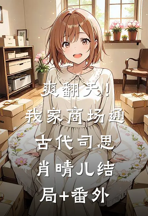 爽翻天！我家商场通古代司思肖晴儿结局+番外