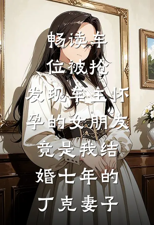 畅读车位被抢，发现车主怀孕的女朋友竟是我结婚七年的丁克妻子