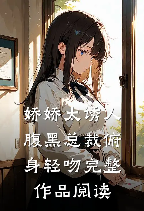 娇娇太诱人，腹黑总裁俯身轻吻完整作品阅读