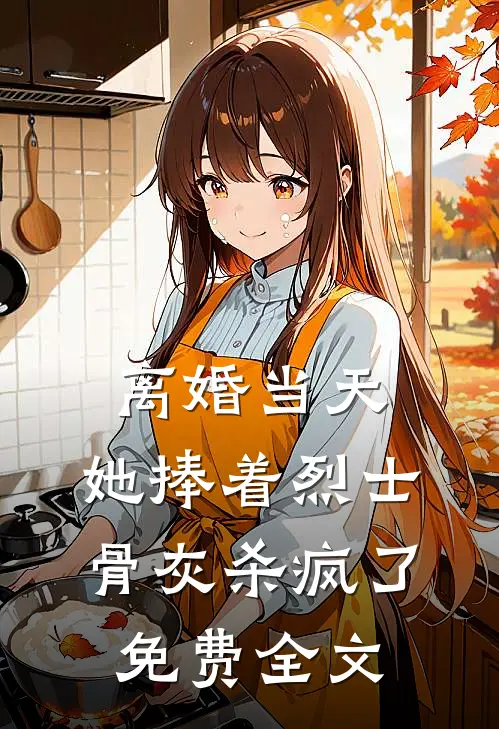 离婚当天，她捧着烈士骨灰杀疯了免费全文