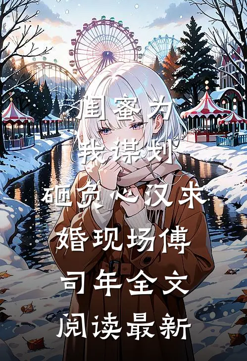 闺蜜为我谋划，砸负心汉求婚现场傅司年全文阅读最新