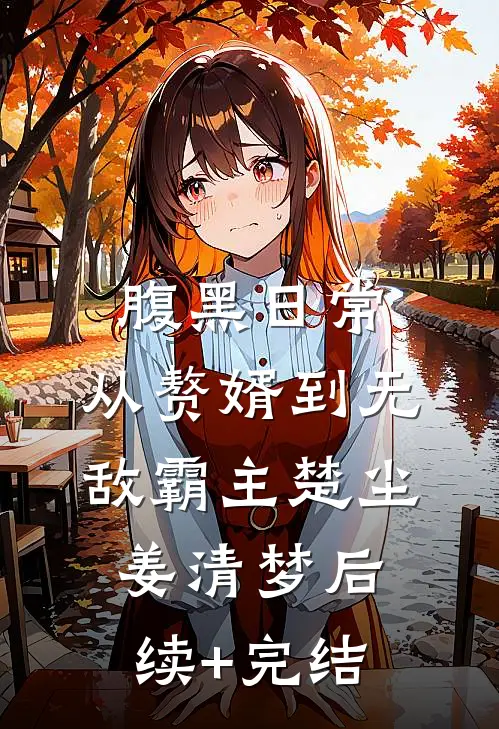 腹黑日常：从赘婿到无敌霸主楚尘姜清梦后续+完结