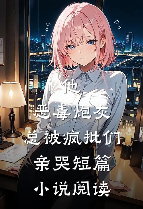 他，恶毒炮灰，总被疯批们亲哭短篇小说阅读
